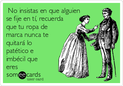  No insistas en que alguien
se fije en tí, recuerda
que tu ropa de
marca nunca te
quitará lo
patético e
imbécil que
eres 