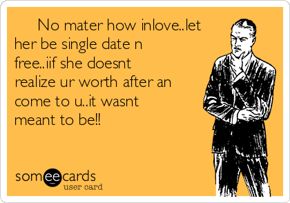      No mater how inlove..let
her be single date n
free..iif she doesnt
realize ur worth after an
come to u..it wasnt
meant to be!!