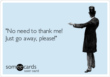 


"No need to thank me!
Just go away, please!"