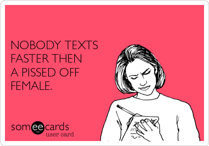 

NOBODY TEXTS 
FASTER THEN
A PISSED OFF
FEMALE.
