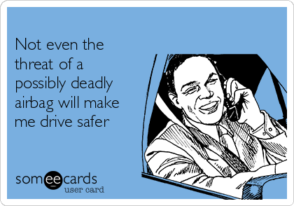 
Not even the
threat of a
possibly deadly
airbag will make
me drive safer