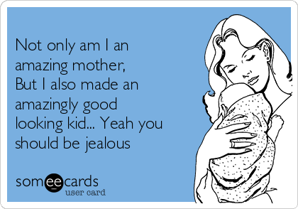 
Not only am I an
amazing mother,
But I also made an
amazingly good
looking kid... Yeah you
should be jealous 