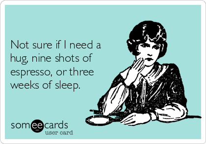 

Not sure if I need a
hug, nine shots of
espresso, or three
weeks of sleep.