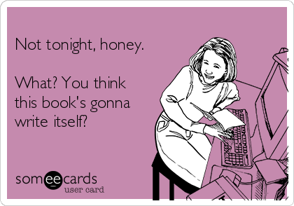 
Not tonight, honey. 

What? You think
this book's gonna
write itself?