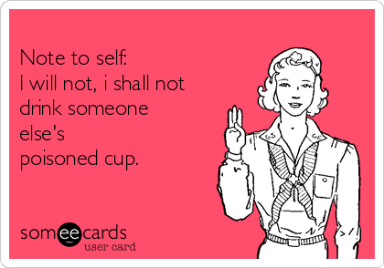 
Note to self:
I will not, i shall not
drink someone
else's 
poisoned cup. 