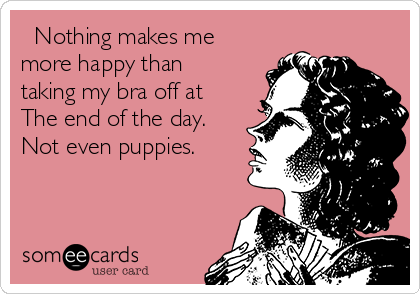   Nothing makes me
more happy than
taking my bra off at
The end of the day.
Not even puppies.