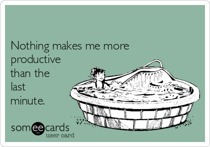 

Nothing makes me more
productive
than the
last
minute.