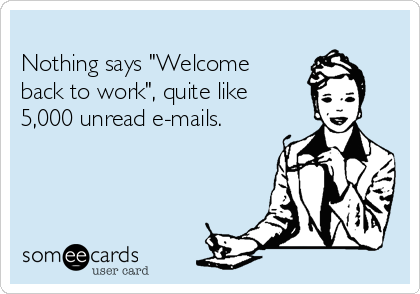 
Nothing says "Welcome
back to work", quite like
5,000 unread e-mails.


