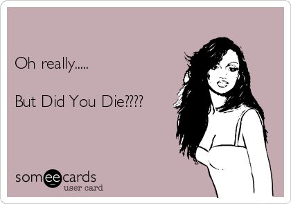 

Oh really.....  

But Did You Die????