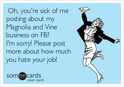  Oh, you're sick of me
posting about my
Magnolia and Vine
business on FB? 
I'm sorry! Please post
more about how much
you hate your job!