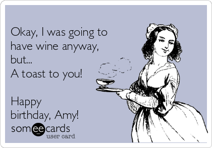 
Okay, I was going to
have wine anyway,
but...
A toast to you!

Happy
birthday, Amy!