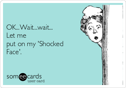 

OK...Wait...wait...
Let me
put on my 'Shocked
Face'.
