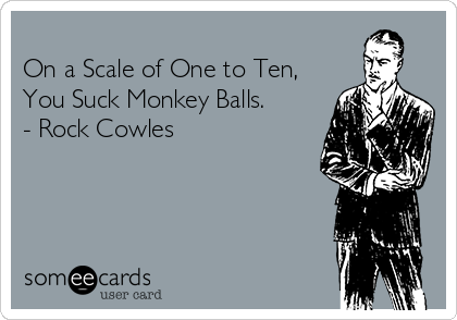 
On a Scale of One to Ten,
You Suck Monkey Balls.
- Rock Cowles