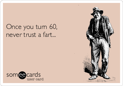 

Once you turn 60,
never trust a fart...