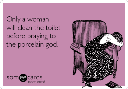 
Only a woman 
will clean the toilet
before praying to
the porcelain god.