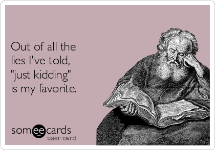 

Out of all the
lies I've told,
"just kidding"
is my favorite.     