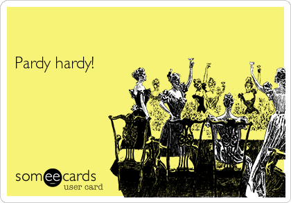 

Pardy hardy!