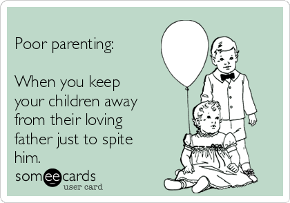 
Poor parenting:

When you keep
your children away
from their loving
father just to spite
him.