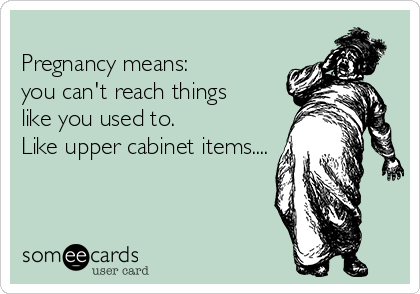 
Pregnancy means: 
you can't reach things 
like you used to. 
Like upper cabinet items....