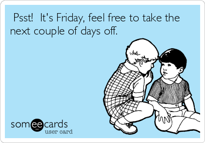  Psst!  It's Friday, feel free to take the
next couple of days off.