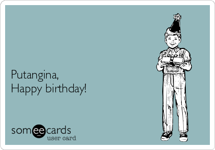 



Putangina,
Happy birthday!