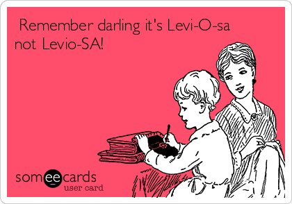  Remember darling it's Levi-O-sa
not Levio-SA! 