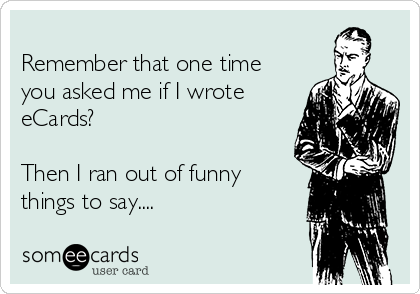 
Remember that one time
you asked me if I wrote 
eCards?

Then I ran out of funny
things to say.... 
