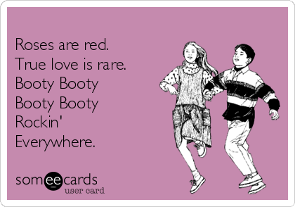 
Roses are red. 
True love is rare.
Booty Booty
Booty Booty
Rockin'
Everywhere.