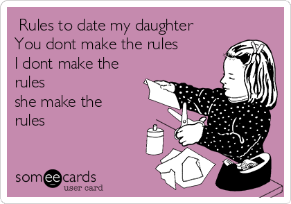  Rules to date my daughter
You dont make the rules 
I dont make the
rules 
she make the
rules
