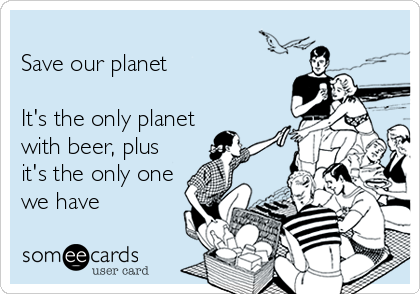 
Save our planet

It's the only planet
with beer, plus
it's the only one
we have