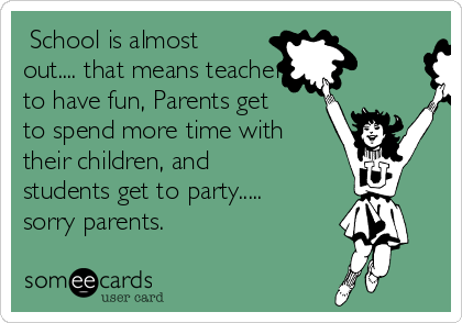  School is almost
out.... that means teachers get
to have fun, Parents get
to spend more time with
their children, and
students get to party.....
sorry parents.