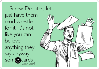    Screw Debates, lets
just have them
mud wrestle
for it, It's not
like you can
believe
anything they
say anyway......