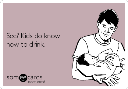 


See? Kids do know
how to drink.