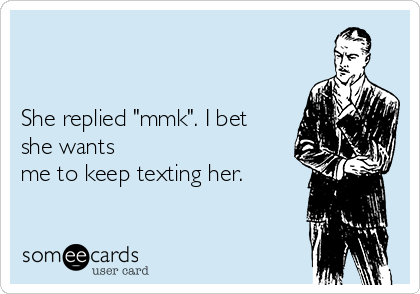 


She replied "mmk". I bet
she wants
me to keep texting her. 