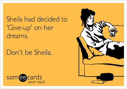 
Sheila had decided to
'Give-up' on her
dreams.

Don't be Sheila.

