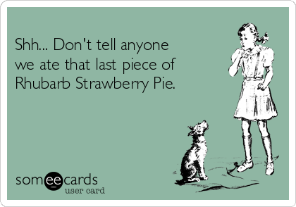 
Shh... Don't tell anyone 
we ate that last piece of 
Rhubarb Strawberry Pie.
