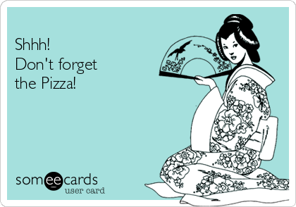 
Shhh!   
Don't forget
the Pizza!