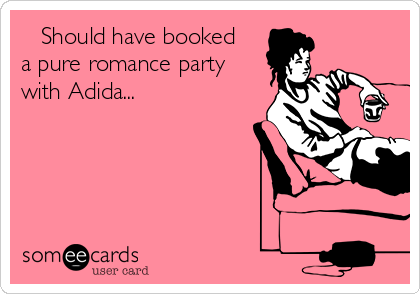    Should have booked
a pure romance party
with Adida...