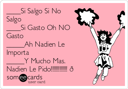 ____Si Salgo Si No
Salgo 
____Si Gasto Oh NO
Gasto 
_____Ah Nadien Le
Importa
_____Y Mucho Mas.
Nadien Le Pido!!!!!!!!!!!!! 