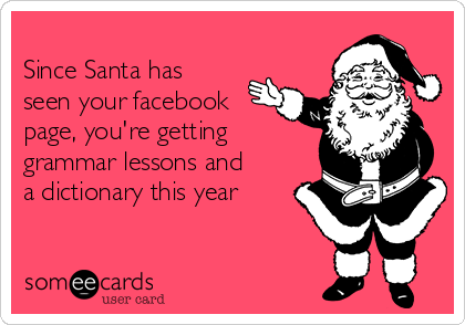 
Since Santa has
seen your facebook
page, you're getting
grammar lessons and
a dictionary this year