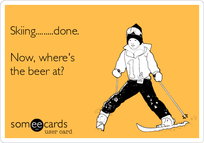 
Skiing.........done.

Now, where's 
the beer at?