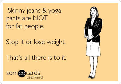  Skinny jeans & yoga
pants are NOT 
for fat people.

Stop it or lose weight.

That's all there is to it.
