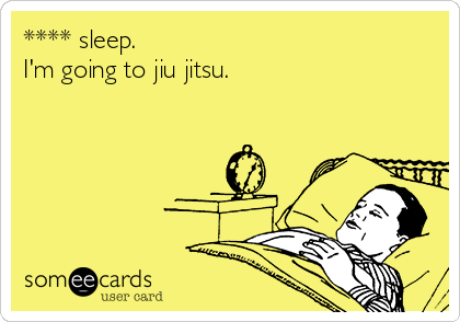 **** sleep.
I'm going to jiu jitsu.