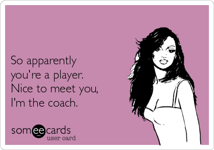 


So apparently 
you're a player.
Nice to meet you,
I'm the coach.