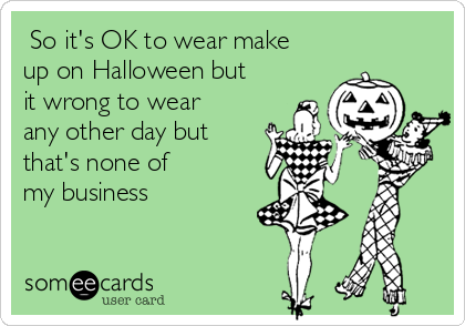  So it's OK to wear make
up on Halloween but
it wrong to wear
any other day but
that's none of 
my business 
