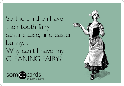 
So the children have
their tooth fairy,
santa clause, and easter
bunny....
Why can't I have my 
CLEANING FAIRY?