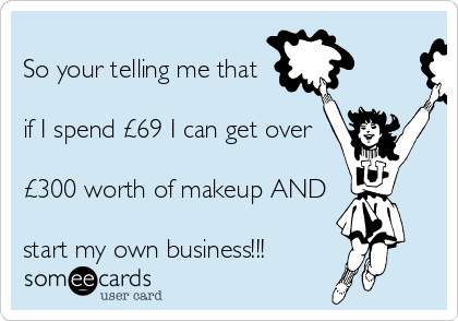 
So your telling me that

if I spend £69 I can get over

£300 worth of makeup AND

start my own business!!!