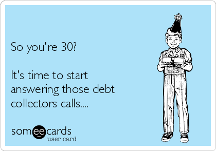 

So you're 30?

It's time to start
answering those debt 
collectors calls....  