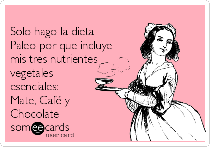 
Solo hago la dieta
Paleo por que incluye
mis tres nutrientes
vegetales
esenciales:
Mate, Café y
Chocolate