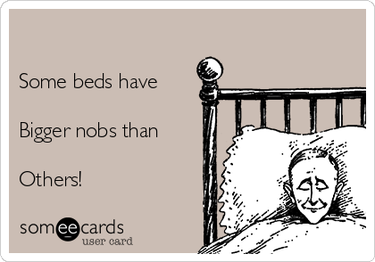 

Some beds have

Bigger nobs than 

Others!